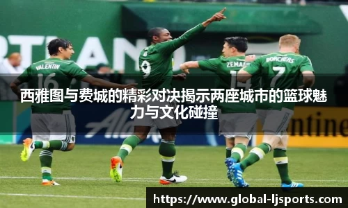 西雅图与费城的精彩对决揭示两座城市的篮球魅力与文化碰撞