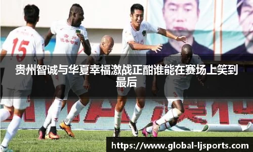 贵州智诚与华夏幸福激战正酣谁能在赛场上笑到最后
